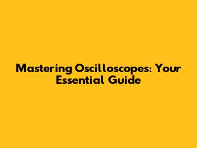 Mastering Oscilloscopes: Your Essential Guide