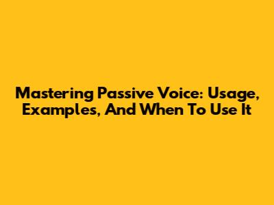 Mastering Passive Voice: Usage, Examples, And When To Use It
