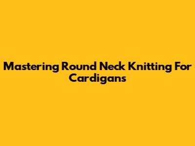 Mastering Round Neck Knitting For Cardigans