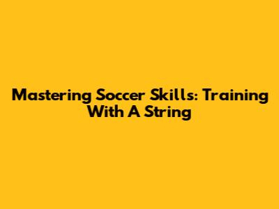 Mastering Soccer Skills: Training With A String