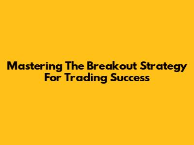 Mastering The Breakout Strategy For Trading Success
