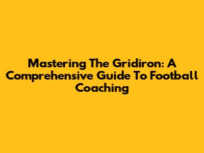 Mastering The Gridiron: A Comprehensive Guide To Football Coaching