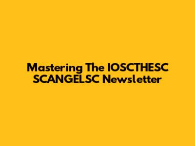 Mastering The IOSCTHESC SCANGELSC Newsletter
