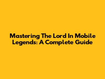 Mastering The Lord In Mobile Legends: A Complete Guide