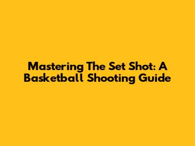 Mastering The Set Shot: A Basketball Shooting Guide