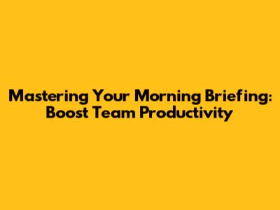 Mastering Your Morning Briefing: Boost Team Productivity