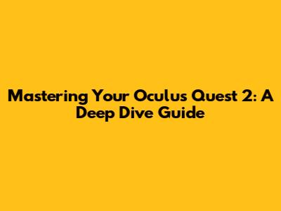 Mastering Your Oculus Quest 2: A Deep Dive Guide