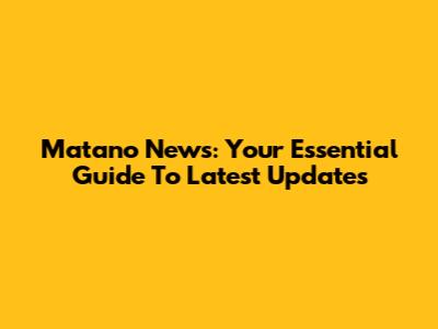 Matano News: Your Essential Guide To Latest Updates