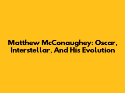 Matthew McConaughey: Oscar, Interstellar, And His Evolution