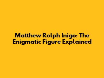 Matthew Rolph Inigo: The Enigmatic Figure Explained