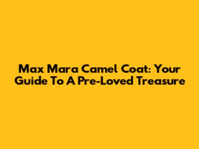 Max Mara Camel Coat: Your Guide To A Pre-Loved Treasure