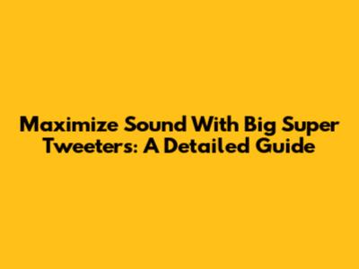 Maximize Sound With Big Super Tweeters: A Detailed Guide