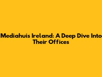 Mediahuis Ireland: A Deep Dive Into Their Offices
