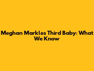 Meghan Markle's Third Baby: What We Know
