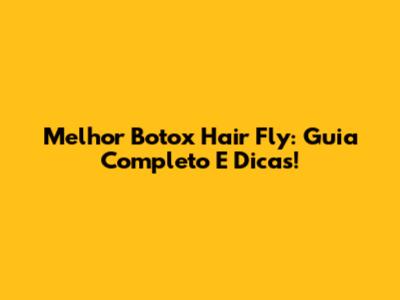 Melhor Botox Hair Fly: Guia Completo E Dicas!