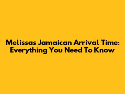 Melissa's Jamaican Arrival Time: Everything You Need To Know