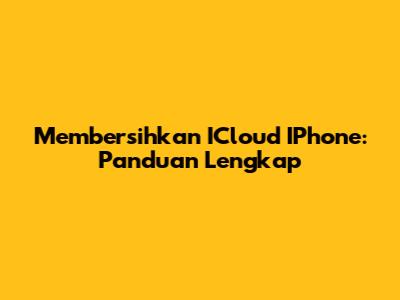 Membersihkan ICloud IPhone: Panduan Lengkap