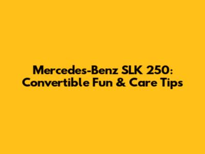 Mercedes-Benz SLK 250: Convertible Fun & Care Tips