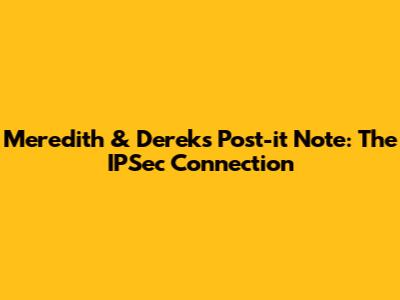 Meredith & Derek's Post-it Note: The IPSec Connection