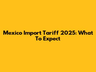 Mexico Import Tariff 2025: What To Expect