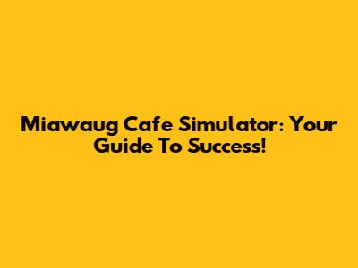 Miawaug Cafe Simulator: Your Guide To Success!