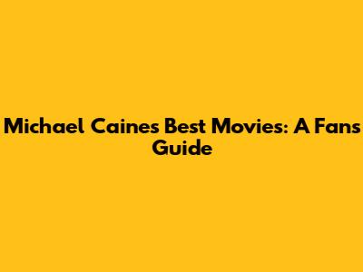 Michael Caine's Best Movies: A Fan's Guide