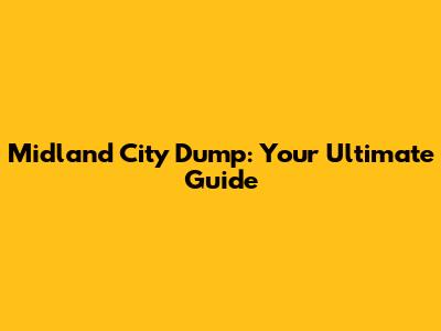 Midland City Dump: Your Ultimate Guide