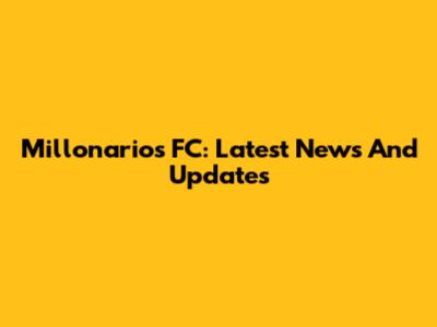 Millonarios FC: Latest News And Updates