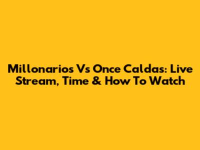 Millonarios Vs Once Caldas: Live Stream, Time & How To Watch