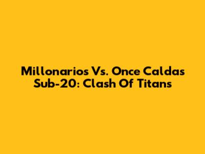 Millonarios Vs. Once Caldas Sub-20: Clash Of Titans