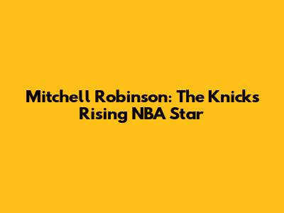 Mitchell Robinson: The Knicks' Rising NBA Star