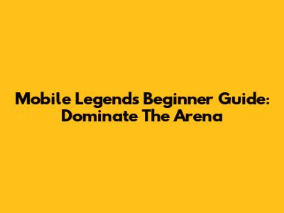 Mobile Legends Beginner Guide: Dominate The Arena