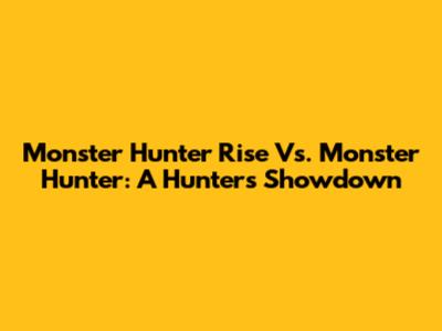 Monster Hunter Rise Vs. Monster Hunter: A Hunter's Showdown