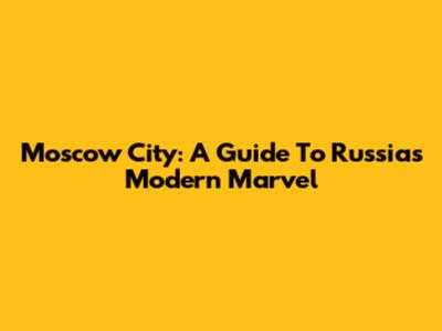 Moscow City: A Guide To Russia's Modern Marvel