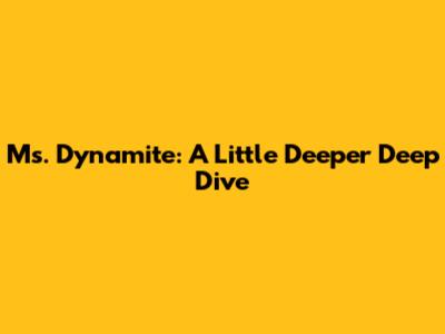 Ms. Dynamite: A Little Deeper Deep Dive