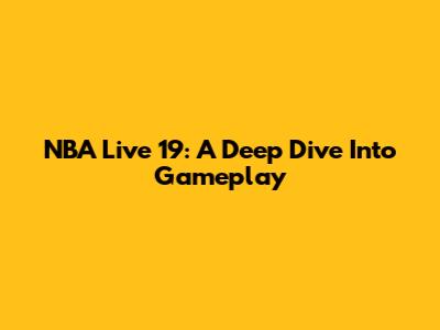 NBA Live 19: A Deep Dive Into Gameplay