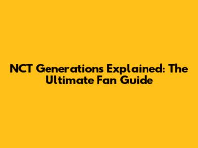 NCT Generations Explained: The Ultimate Fan Guide