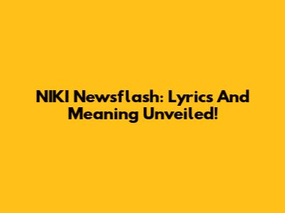 NIKI Newsflash: Lyrics And Meaning Unveiled!