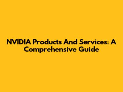NVIDIA Products And Services: A Comprehensive Guide