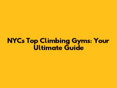 NYC's Top Climbing Gyms: Your Ultimate Guide