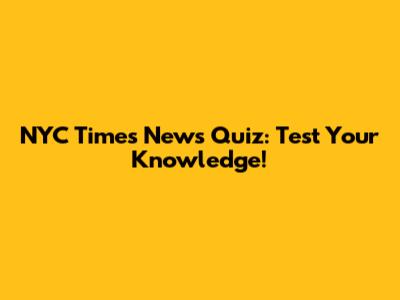 NYC Times News Quiz: Test Your Knowledge!