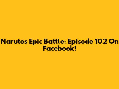 Naruto's Epic Battle: Episode 102 On Facebook!