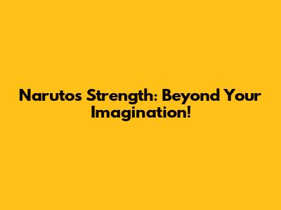 Naruto's Strength: Beyond Your Imagination!