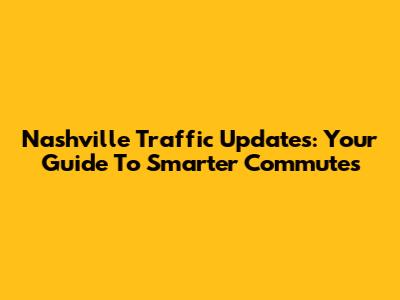 Nashville Traffic Updates: Your Guide To Smarter Commutes