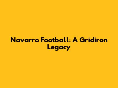 Navarro Football: A Gridiron Legacy