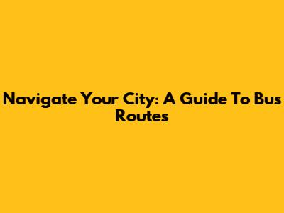 Navigate Your City: A Guide To Bus Routes