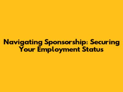 Navigating Sponsorship: Securing Your Employment Status