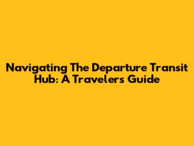 Navigating The Departure Transit Hub: A Traveler's Guide