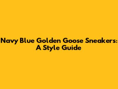 Navy Blue Golden Goose Sneakers: A Style Guide