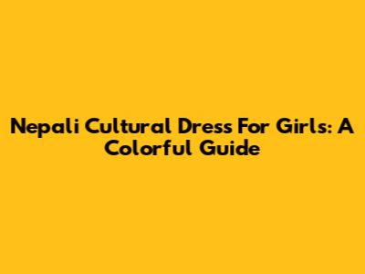 Nepali Cultural Dress For Girls: A Colorful Guide